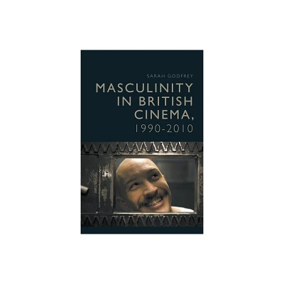 Masculinity in British Cinema, 1990-2010 - by Sarah Godfrey (Paperback)