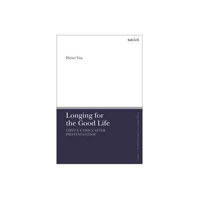 Longing for the Good Life: Virtue Ethics After Protestantism - (T&t Clark Enquiries in Theological Ethics) by Pieter Vos (Paperback)