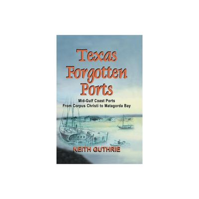 Texas Forgotten Ports Volume 1 - Mid-Gulf Ports From Corpus Christi to Matagorda Bay - by Keith Guthrie (Paperback)