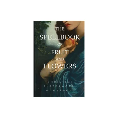 The Spellbook of Fruit and Flowers - by Christine Butterworth McDermott (Paperback)