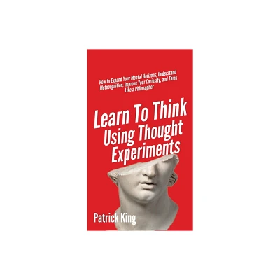 Learn To Think Using Thought Experiments - by Patrick King (Hardcover)