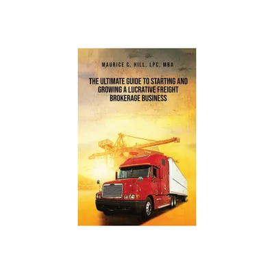 The Ultimate Guide to Starting and Growing a Lucrative Freight Broker Business - by Maurice C Hill (Paperback)