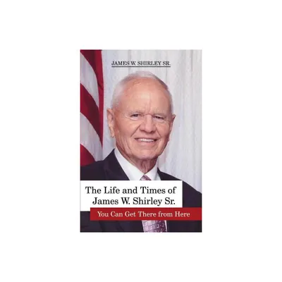 The Life and Times of James W. Shirley Sr. You Can Get There from Here - by Jim Shirley (Paperback)