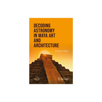 Decoding Astronomy in Maya Art and Architecture - by Marion Dolan (Paperback)