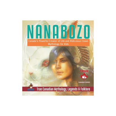 Nanabozo - Canadas Powerful Creator of Life and Ridiculous Clown Mythology for Kids True Canadian Mythology, Legends & Folklore - (Hardcover)