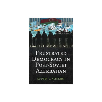 Frustrated Democracy in Post-Soviet Azerbaijan - by Audrey Altstadt (Hardcover)