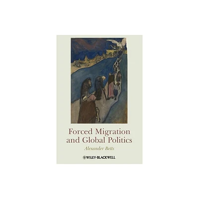 Forced Migration and Global Politics - by Alexander Betts (Paperback)