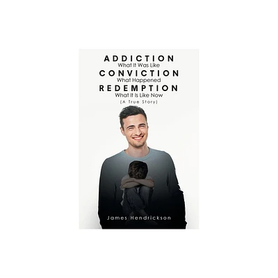 Addiction What It Was Like Conviction What Happened Redemption What It Is Like Now (A True Story) - by James Hendrickson (Paperback)