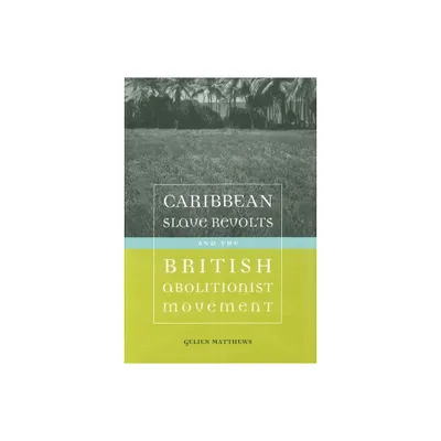 Caribbean Slave Revolts and the British Abolitionist Movement - (Antislavery, Abolition, and the Atlantic World) by Gelien Matthews (Paperback)