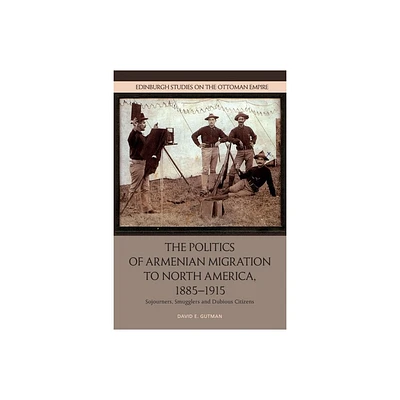 The Politics of Armenian Migration to North America, 1885-1915 - (Edinburgh Studies on the Ottoman Empire) by David Gutman (Paperback)