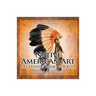 Native American Art - Art History Books for Kids Childrens Art Books - by Baby Professor (Paperback)