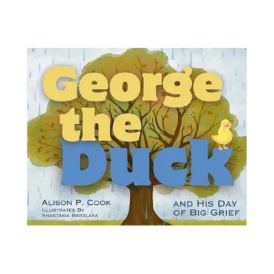 George the Duck and His Day of Big Grief - by Alison P Cook (Hardcover)