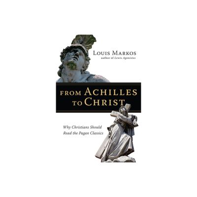 From Achilles to Christ - by Louis Markos (Paperback)