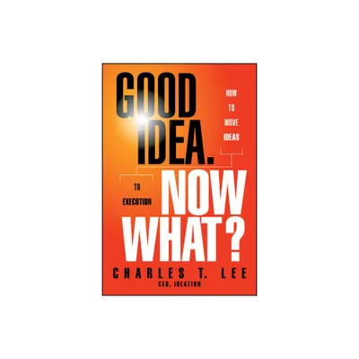 Good Idea. Now What? - by Charles T Lee (Hardcover)