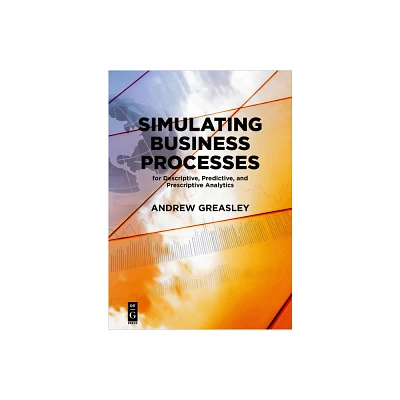 Simulating Business Processes for Descriptive, Predictive, and Prescriptive Analytics - by Andrew Greasley (Paperback)