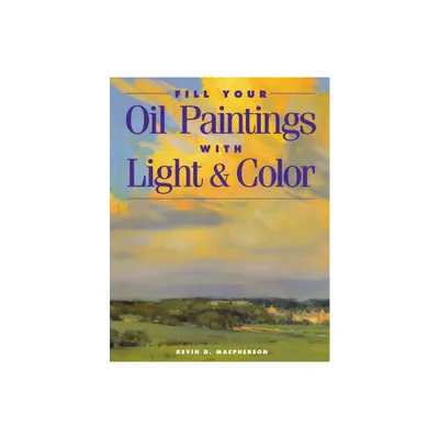 Fill Your Oil Paintings with Light & Color - by Kevin MacPherson (Paperback)