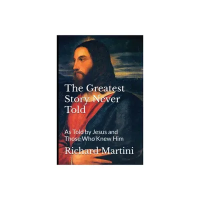 The Greatest Story Never Told as Told by Jesus and Those Who Knew Him - by Richard Martini (Paperback)