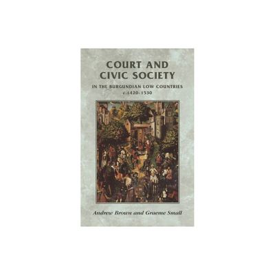 Court and Civic Society in the Burgundian Low Countries C.1420-1530 - (Manchester Medieval Sources) by Andrew Brown & Graeme Small (Paperback)