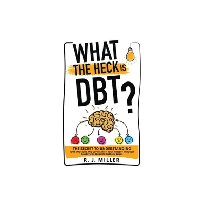 What The Heck Is DBT? The Secret To Understanding Your Emotions And Coping With Your Anxiety Through Dialectical Behavior Therapy Skills