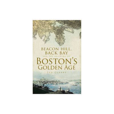 Beacon Hill, Back Bay and the Building of Bostons Golden Age - by Ted Clarke (Paperback)