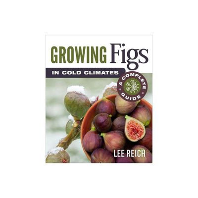 Growing Figs in Cold Climates - by Lee Reich (Paperback)