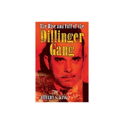 The Rise and Fall of the Dillinger Gang - by Jeffery S King (Hardcover)