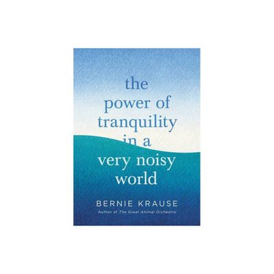 The Power of Tranquility in a Very Noisy World - by Bernie Krause (Hardcover)