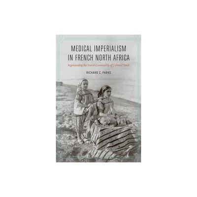 Medical Imperialism in French North Africa - (France Overseas: Studies in Empire and Decolonization) by Richard C Parks (Hardcover)