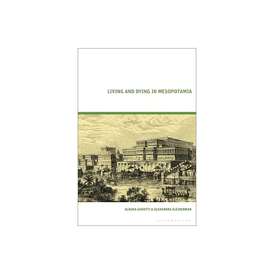 Living and Dying in Mesopotamia - by Alhena Gadotti & Alexandra Kleinerman (Hardcover)