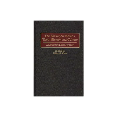 The Kickapoo Indians, Their History and Culture - (Bibliographies and Indexes in American History) Annotated by Phillip White (Hardcover)