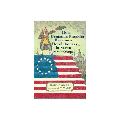 How Benjamin Franklin Became a Revolutionary in Seven (Not-So-Easy) Steps - by Gretchen Woelfle (Hardcover)