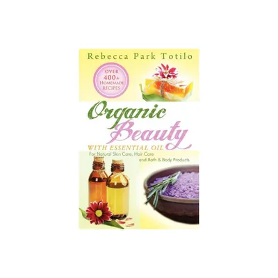 Organic Beauty with Essential Oil - by Rebecca Park Totilo (Paperback)