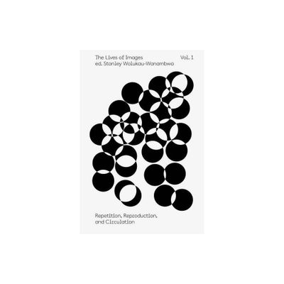 The Lives of Images, Vol. 1: Repetition, Reproduction, and Circulation - (The Aperture Reader) by Stanley Wolukau-Wanambwa (Paperback)