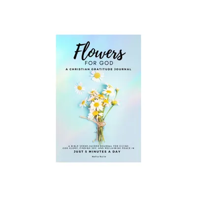 Flowers For God, A bible verse-guided Journal for giving God glory, finding joy, and reclaiming peace in just 5 min a day - by Nefra Rolle