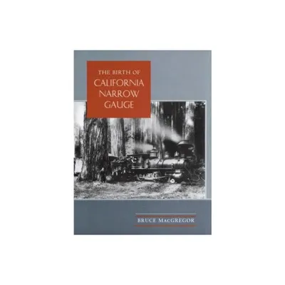 The Birth of California Narrow Gauge - by Bruce MacGregor (Hardcover)