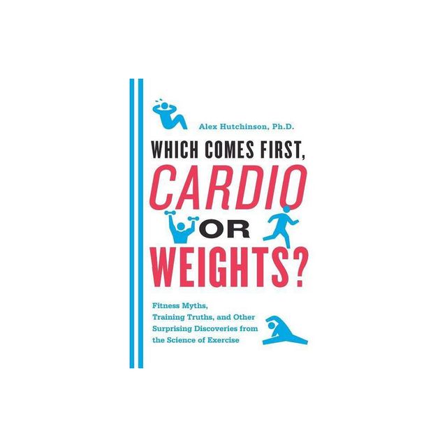 Which Comes First, Cardio or Weights? - by Alex Hutchinson (Paperback)