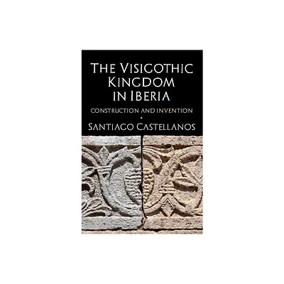 The Visigothic Kingdom in Iberia - by Santiago Castellanos (Hardcover)