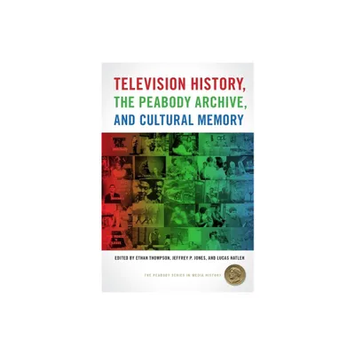 Television History, the Peabody Archive, and Cultural Memory - (The Peabody Media History) by Ethan Thompson & Jeffrey P Jones & Lucas Hatlen