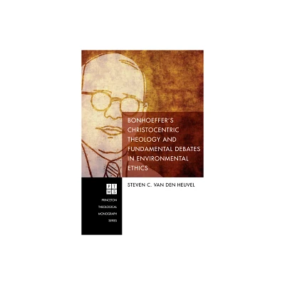 Bonhoeffers Christocentric Theology and Fundamental Debates in Environmental Ethics - (Princeton Theological Monograph) by Steven C Van Den Heuvel