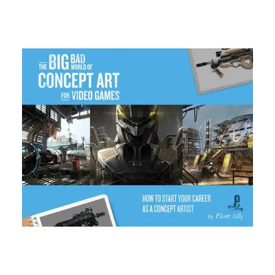 The Big Bad World of Concept Art for Video Games: How to Start Your Career as a Concept Artist - by Eliott Lilly (Paperback)