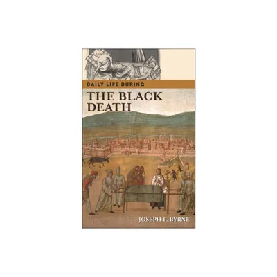 Daily Life During the Black Death - (Greenwood Press Daily Life Through History) by Joseph P Byrne (Hardcover)