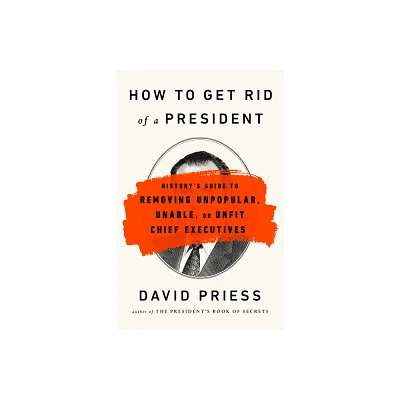 How to Get Rid of a President - by David Priess (Paperback)