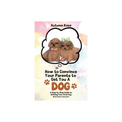 How to Convince Your Parents to Get You A Dog - by Autumn Rose (Paperback)