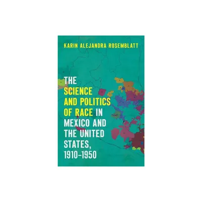 The Science and Politics of Race in Mexico and the United States, 1910-1950 - by Karin Alejandra Rosemblatt (Paperback)