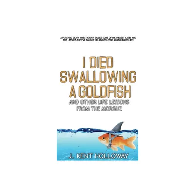 I Died Swallowing a Goldfish and Other Life Lessons from the Morgue - by Kent Holloway (Paperback)