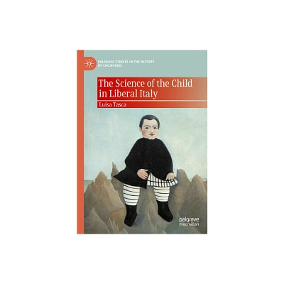 The Science of the Child in Liberal Italy - (Palgrave Studies in the History of Childhood) by Luisa Tasca (Hardcover)