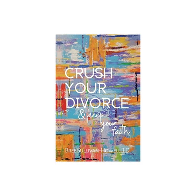 Crush Your Divorce and Keep Your Faith - by Bree Sullivan-Howell (Paperback)