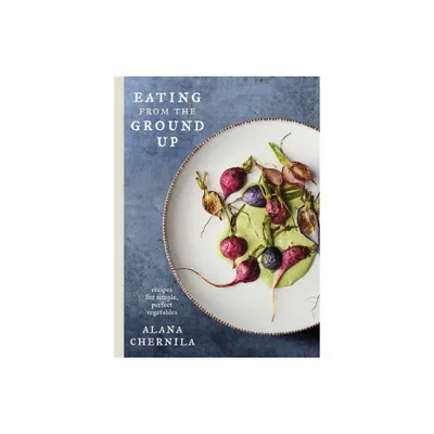 Eating from the Ground Up - by Alana Chernila (Hardcover)