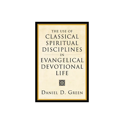 The Use of Classical Spiritual Disciplines in Evangelical Devotional Life - by Daniel D Green (Hardcover)