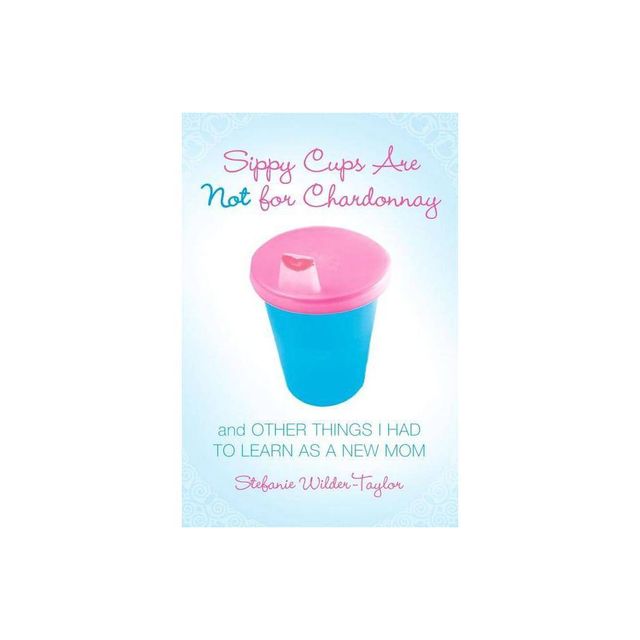 Sippy Cups Are Not for Chardonnay - by Stefanie Wilder-Taylor (Paperback)